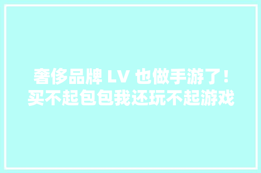 奢侈品牌 LV 也做手游了！买不起包包我还玩不起游戏吗
