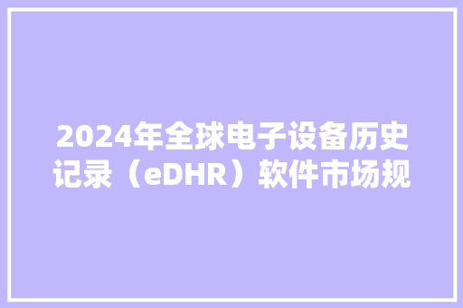 2024年全球电子设备历史记录（eDHR）软件市场规模达到20.1亿元
