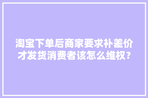 淘宝下单后商家要求补差价才发货消费者该怎么维权？