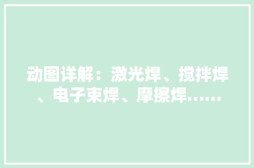 动图详解：激光焊、搅拌焊、电子束焊、摩擦焊……