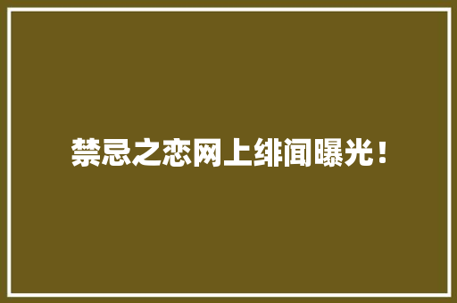 禁忌之恋网上绯闻曝光！ 禁忌之恋网上绯闻曝光！ 互联通信