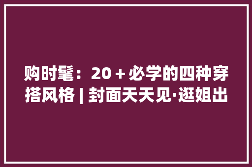 购时髦：20＋必学的四种穿搭风格 | 封面天天见·逛姐出街 购时髦：20＋必学的四种穿搭风格 | 封面天天见·逛姐出街 智能科技