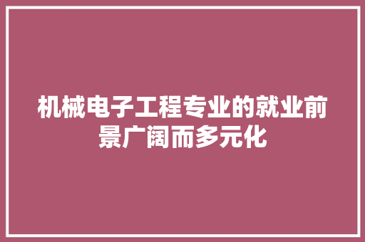 机械电子工程专业的就业前景广阔而多元化 机械电子工程专业的就业前景广阔而多元化 人工智能