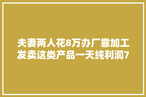 夫妻两人花8万办厂靠加工发卖这类产品一天纯利润700多不难！