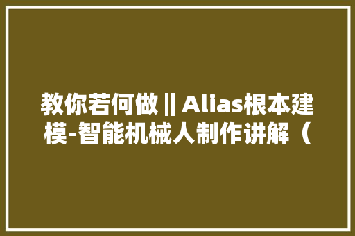 教你若何做‖Alias根本建模-智能机械人制作讲解（海耀设计分享）