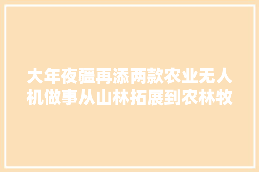 大年夜疆再添两款农业无人机做事从山林拓展到农林牧渔