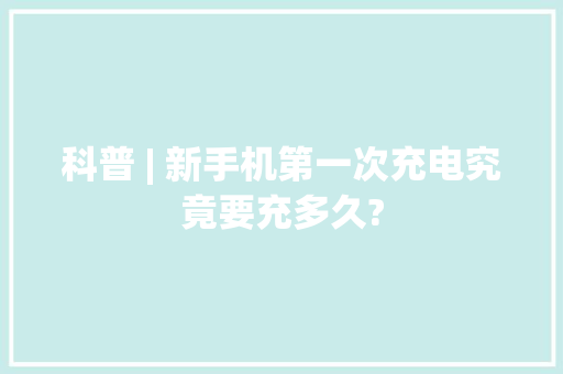科普 | 新手机第一次充电究竟要充多久?