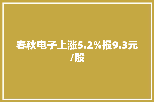 春秋电子上涨5.2%报9.3元/股 春秋电子上涨5.2%报9.3元/股 人工智能