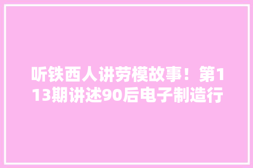 听铁西人讲劳模故事！第113期讲述90后电子制造行业焊接女冠军汤瑶