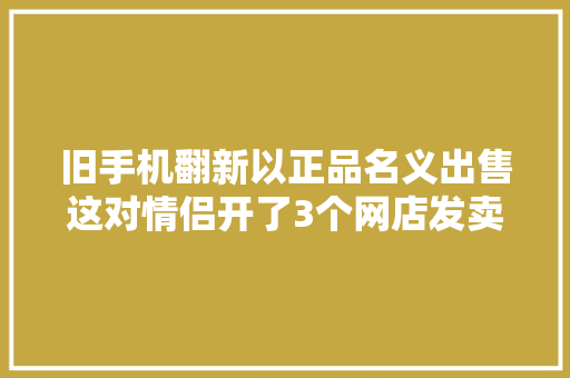 旧手机翻新以正品名义出售这对情侣开了3个网店发卖380多万元栽了！