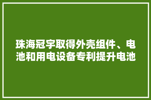 珠海冠宇取得外壳组件、电池和用电设备专利提升电池能量密度