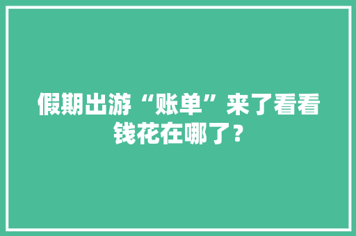 假期出游“账单”来了看看钱花在哪了？