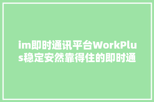 im即时通讯平台WorkPlus稳定安然靠得住的即时通讯做事