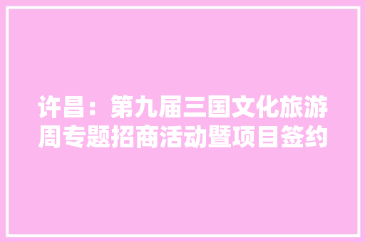 许昌：第九届三国文化旅游周专题招商活动暨项目签约典礼举行