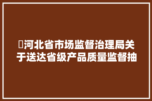 ​河北省市场监督治理局关于送达省级产品质量监督抽查结果的通知书记