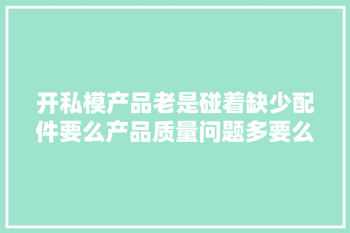 开私模产品老是碰着缺少配件要么产品质量问题多要么退货多