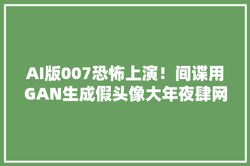 AI版007恐怖上演！间谍用GAN生成假头像大年夜肆网钓政客大年夜V