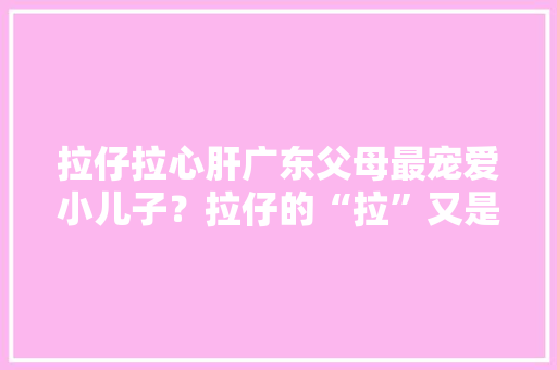 拉仔拉心肝广东父母最宠爱小儿子？拉仔的“拉”又是怎么来的？