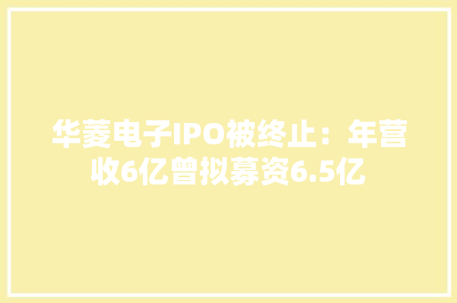 华菱电子IPO被终止：年营收6亿曾拟募资6.5亿