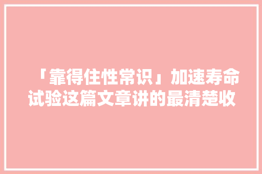 「靠得住性常识」加速寿命试验这篇文章讲的最清楚收藏进修