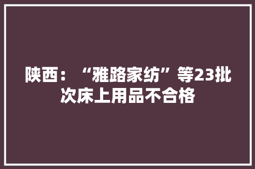 陕西：“雅路家纺”等23批次床上用品不合格