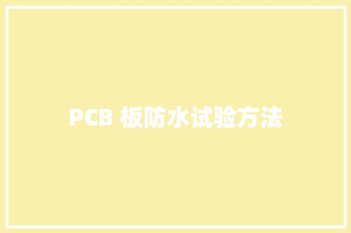 PCB 板防水试验方法 PCB 板防水试验方法 智能科技