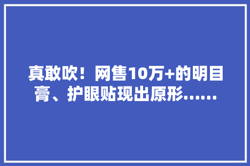 真敢吹！网售10万+的明目膏、护眼贴现出原形……