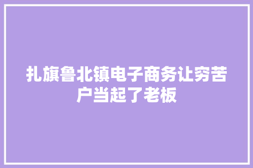 扎旗鲁北镇电子商务让穷苦户当起了老板 扎旗鲁北镇电子商务让穷苦户当起了老板 人工智能