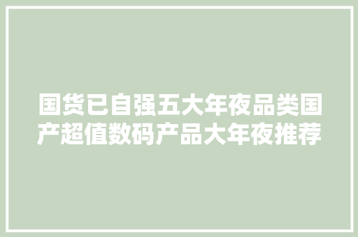 国货已自强五大年夜品类国产超值数码产品大年夜推荐 国货已自强五大年夜品类国产超值数码产品大年夜推荐 人工智能