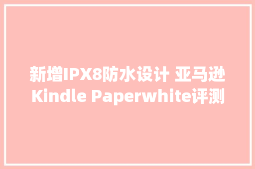 新增IPX8防水设计 亚马逊Kindle Paperwhite评测