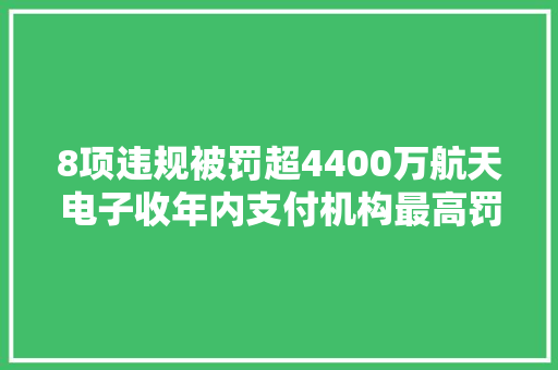 8项违规被罚超4400万航天电子收年内支付机构最高罚单