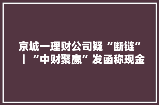 京城一理财公司疑“断链”丨“中财聚赢”发函称现金主要无法兑付已欠30余天房租