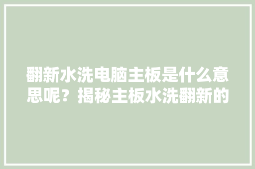 翻新水洗电脑主板是什么意思呢？揭秘主板水洗翻新的方法与过程