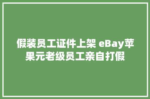 假装员工证件上架 eBay苹果元老级员工亲自打假
