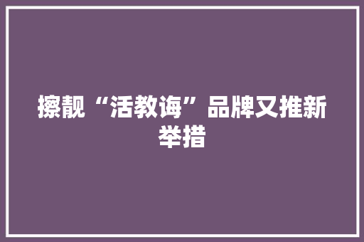 擦靓“活教诲”品牌又推新举措
