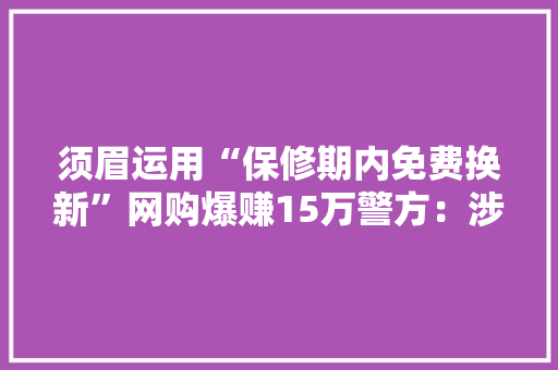 须眉运用“保修期内免费换新”网购爆赚15万警方：涉嫌诱骗！刑拘
