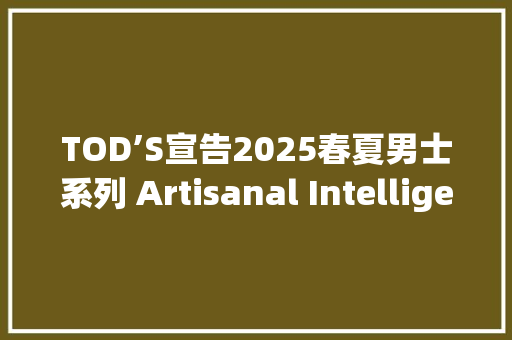 TOD’S宣告2025春夏男士系列 Artisanal Intelligence