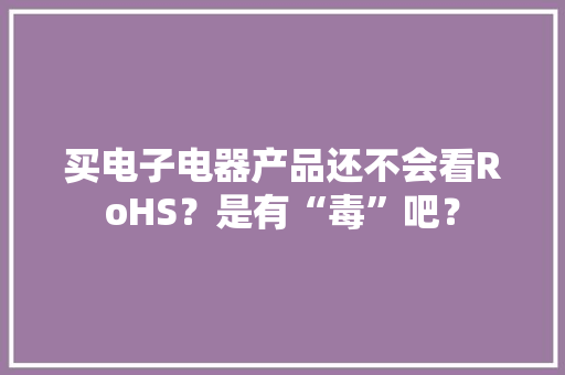 买电子电器产品还不会看RoHS？是有“毒”吧？