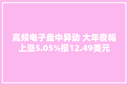 高频电子盘中异动 大年夜幅上涨5.05%报12.49美元