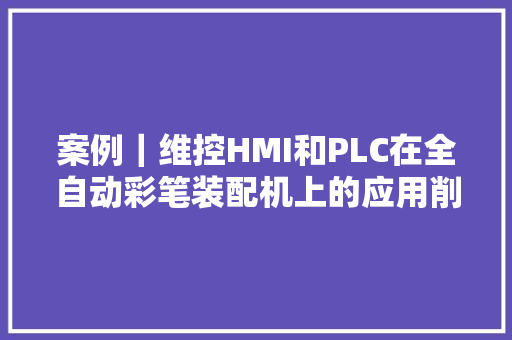 案例｜维控HMI和PLC在全自动彩笔装配机上的应用削减浪费