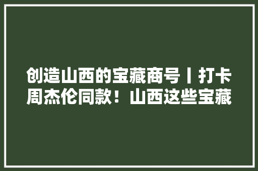 创造山西的宝藏商号丨打卡周杰伦同款！山西这些宝藏商号切切别错过～