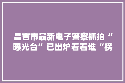 昌吉市最新电子警察抓拍“曝光台”已出炉看看谁“榜”上有名