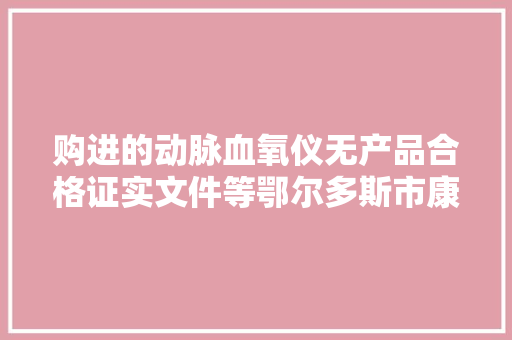 购进的动脉血氧仪无产品合格证实文件等鄂尔多斯市康平大年夜药房被罚