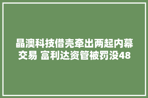 晶澳科技借壳牵出两起内幕交易 富利达资管被罚没487万