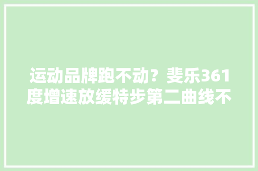 运动品牌跑不动？斐乐361度增速放缓特步第二曲线不给力