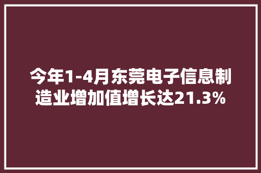 今年1-4月东莞电子信息制造业增加值增长达21.3%