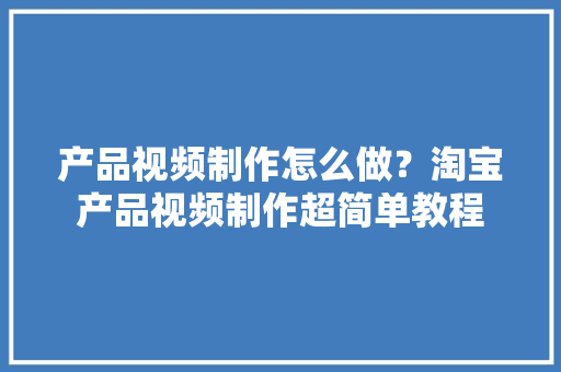 产品视频制作怎么做？淘宝产品视频制作超简单教程