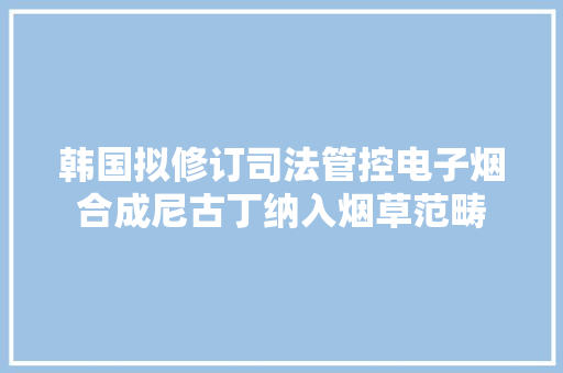 韩国拟修订司法管控电子烟合成尼古丁纳入烟草范畴