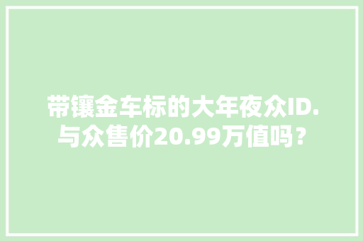 带镶金车标的大年夜众ID.与众售价20.99万值吗？