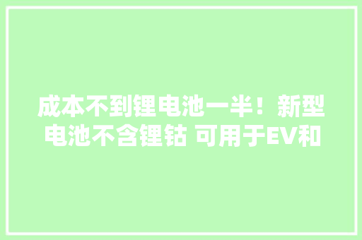 成本不到锂电池一半！新型电池不含锂钴 可用于EV和储能